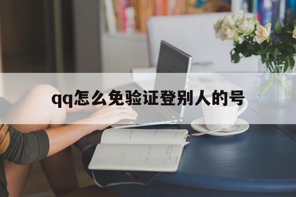 qq怎么免验证登别人的号（怎么样能不用验证码登录别人）