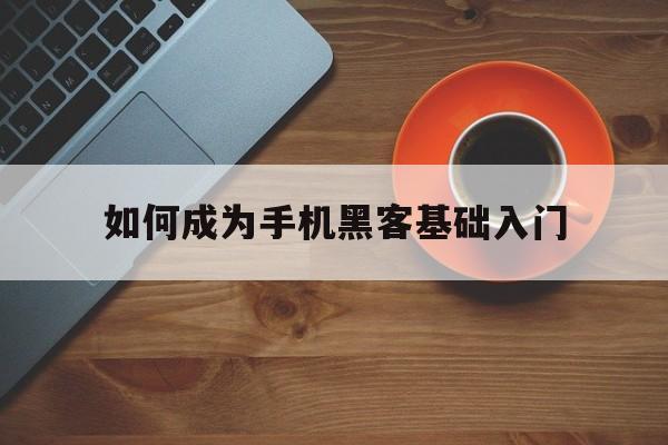 如何成为手机黑客基础入门（手机黑客基础入门教程）