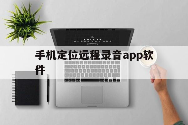 手机定位远程录音app软件（手机远程定位录音拍照app）