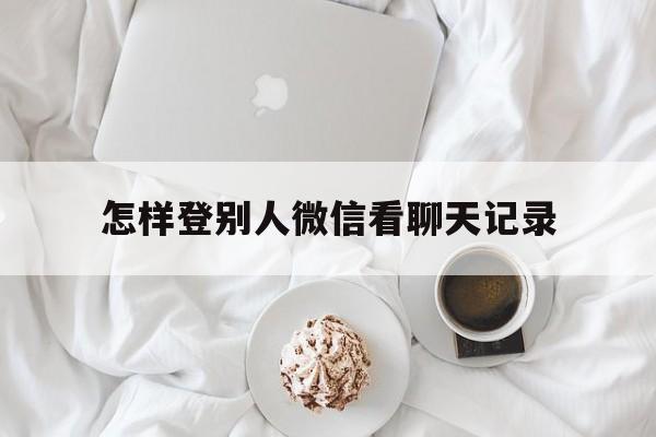 怎样登别人微信看聊天记录（登别人微信怎么才能看到聊天记录）