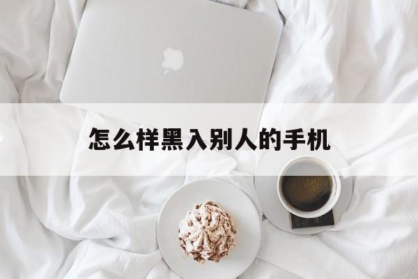 怎么样黑入别人的手机（怎样才能黑入别人的手机）