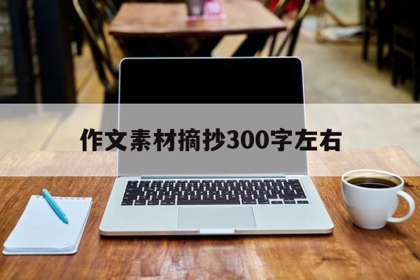 作文素材摘抄300字左右（初中作文素材积累摘抄300字）