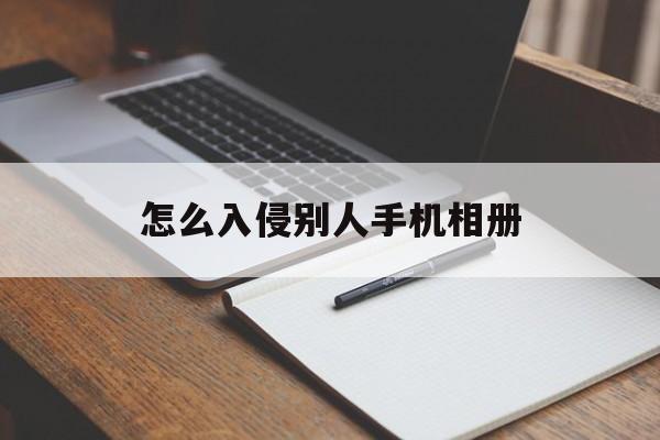 怎么入侵别人手机相册（怎么样侵入别人手机删照片）