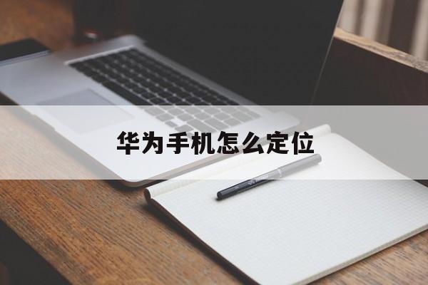 华为手机怎么定位（华为手机怎么定位老公的手机位置）