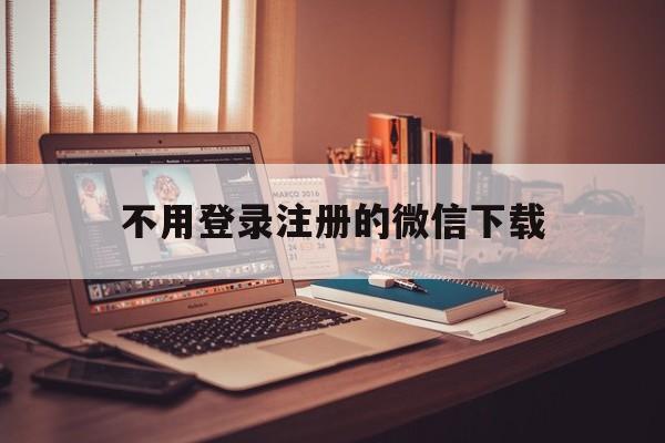 不用登录注册的微信下载（微信下载注册不了）