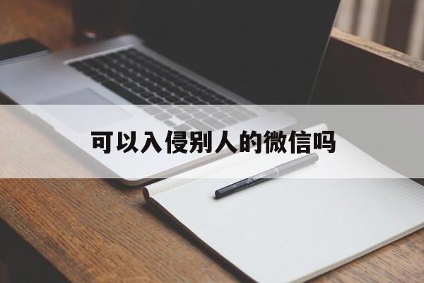 可以入侵别人的微信吗（如何入侵别人的微信号）