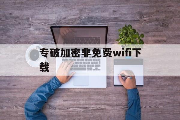 专破加密非免费wifi下载（免费破解加密WiFi）