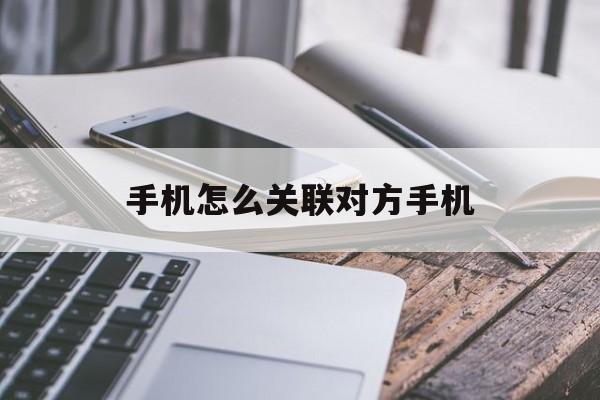 手机怎么关联对方手机（手机怎么关联对方手机查岗）