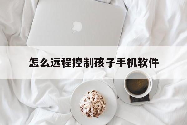 怎么远程控制孩子手机软件（怎么可以远程控制孩子的手机）