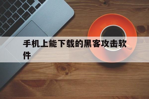 手机上能下载的黑客攻击软件（黑客软件入侵手机软件）