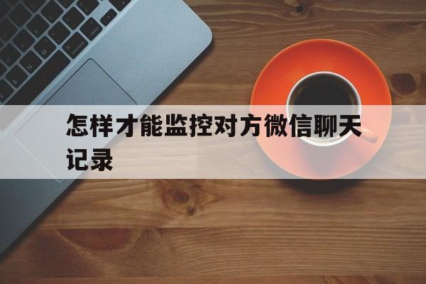 怎样才能监控对方微信聊天记录（怎么样监控别人微信聊天记录）