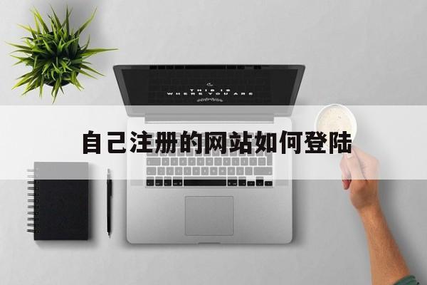 自己注册的网站如何登陆（怎么自己注册网站）