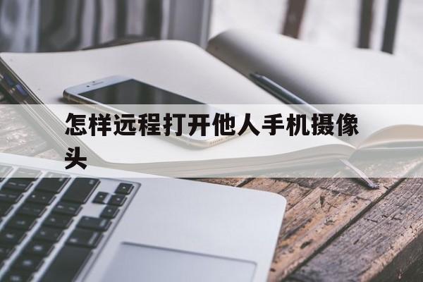 怎样远程打开他人手机摄像头（怎么远程打开别人手机摄像头）