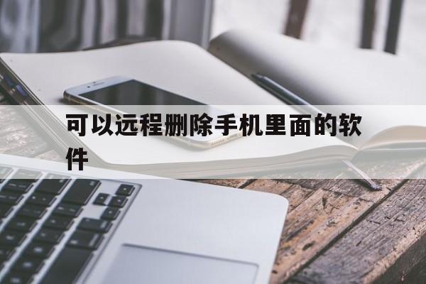 可以远程删除手机里面的软件（手机远程协助可以卸载吗）