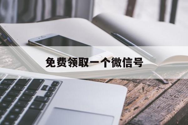 免费领取一个微信号（免费领取一个微信号和密码）