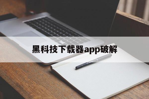 黑科技下载器app破解（黑科技软件合集破解软件）