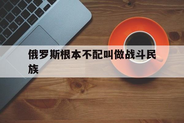 俄罗斯根本不配叫做战斗民族（俄罗斯不是战斗民族）