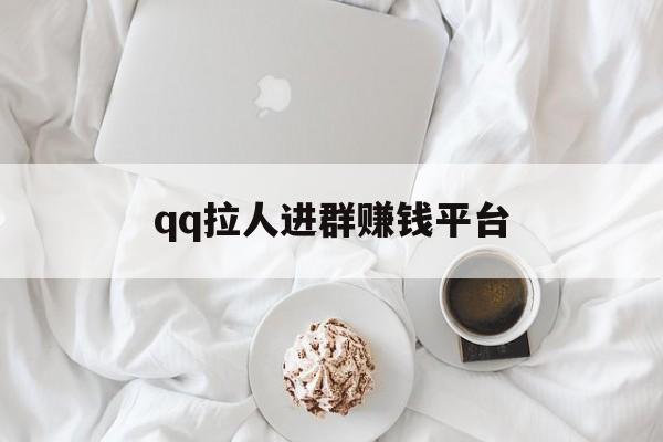 qq拉人进群赚钱平台（里拉人进群挣钱可靠吗）