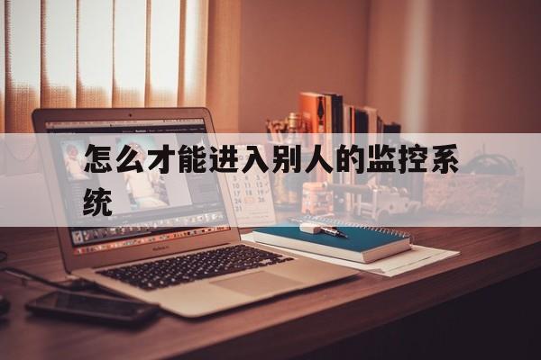 怎么才能进入别人的监控系统（怎么登入别人家监控）