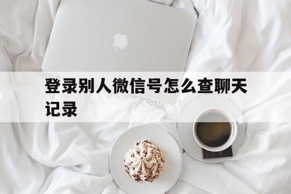 登录别人微信号怎么查聊天记录（登别人微信号 怎么查最近聊天记录）