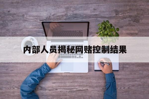 内部人员揭秘网赌控制结果（内部人员揭秘网赌控制结果是真的么）