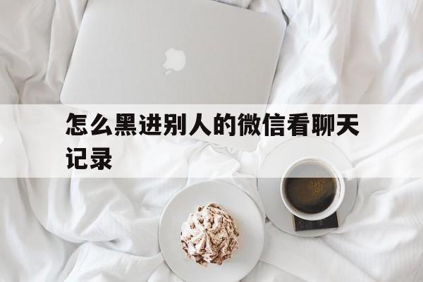 怎么黑进别人的微信看聊天记录（能黑到别人的微信聊天记录吗）