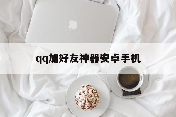 qq加好友神器安卓手机（加人神器手机版）