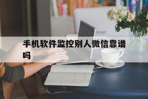 手机软件监控别人微信靠谱吗（监控别人微信软件是真的吗）