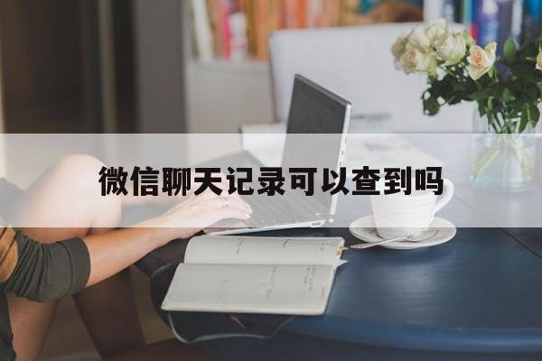 微信聊天记录可以查到吗（微信聊天记录能查得到吗）