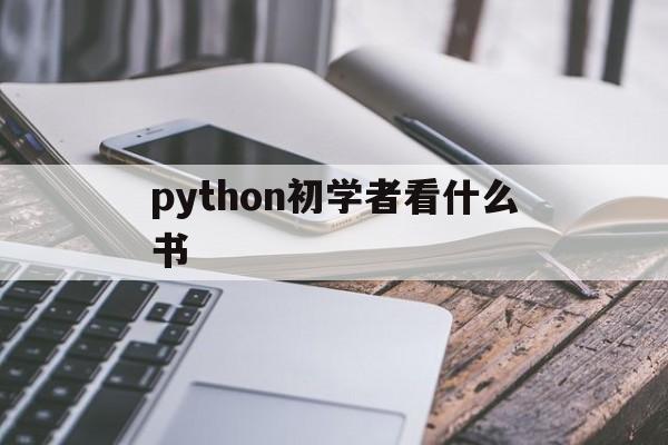 python初学者看什么书（Python看什么书）