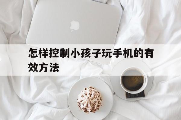 怎样控制小孩子玩手机的有效方法（怎样控制孩子玩手机求方法）