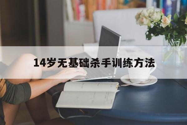 14岁无基础杀手训练方法（12岁无基础杀手训练）