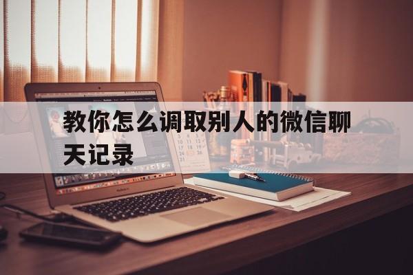 教你怎么调取别人的微信聊天记录（怎么调取他人的微信聊天记录）