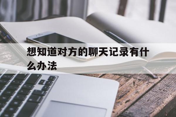 想知道对方的聊天记录有什么办法（怎样才能知道对方聊天记录）