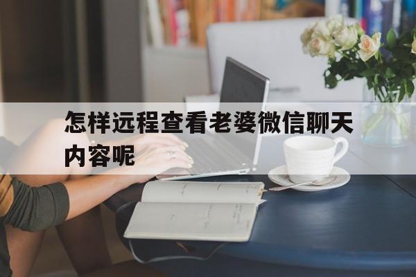 怎样远程查看老婆微信聊天内容呢（怎么远程查看老婆微信聊天记录）