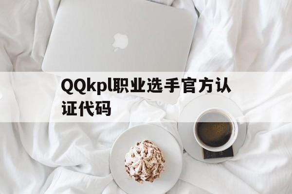 QQkpl职业选手官方认证代码（kpl职业选手认证）