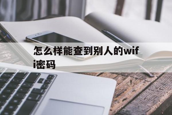 怎么样能查到别人的wifi密码（怎么样可以查看到别人的wifi密码）