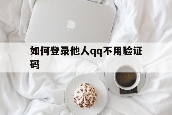 如何登录他人qq不用验证码（怎样登录别人不用验证码）