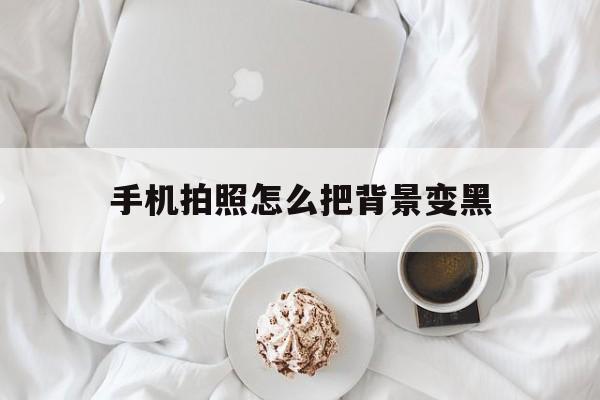 手机拍照怎么把背景变黑（手机拍照怎么把背景调成黑色）