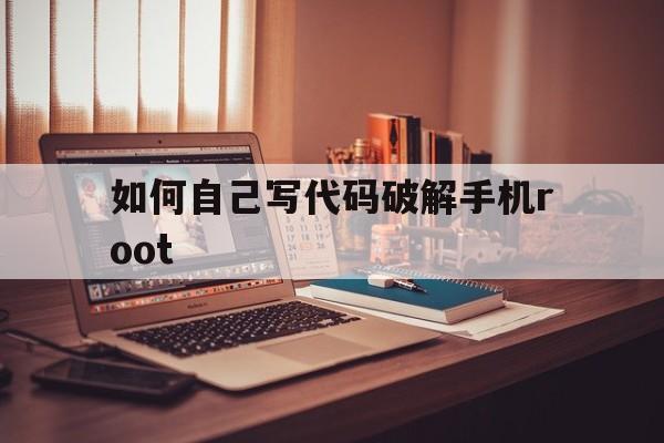 如何自己写代码破解手机root（手机怎样写代码,自己做编程）