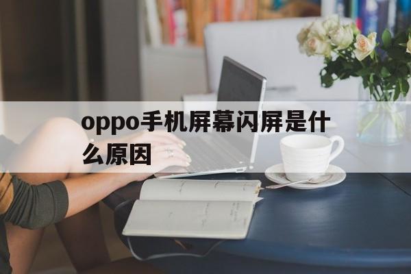 oppo手机屏幕闪屏是什么原因（OPPO手机闪屏是什么原因）