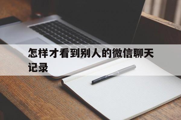 怎样才看到别人的微信聊天记录（怎么看见别人的微信聊天记录）