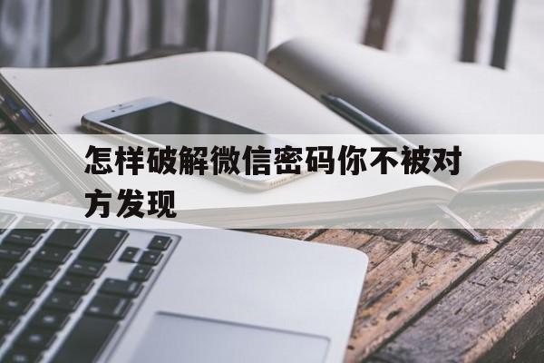 怎样破解微信密码你不被对方发现（怎么破解微信密码不被对方发现）