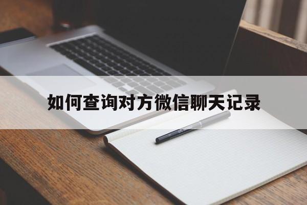 如何查询对方微信聊天记录（怎么查询对方的微信聊天记录）