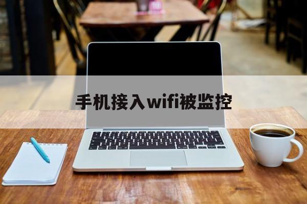 手机接入wifi被监控（连wifi手机会被监控吗）