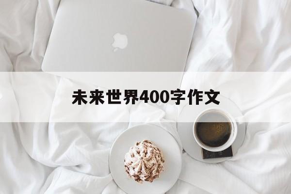 未来世界400字作文（未来的世界400600字作文）