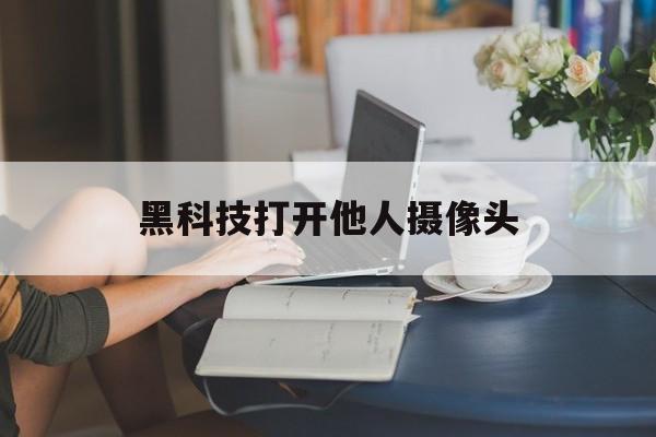 黑科技打开他人摄像头（手机摄像头能被黑客打开吗）