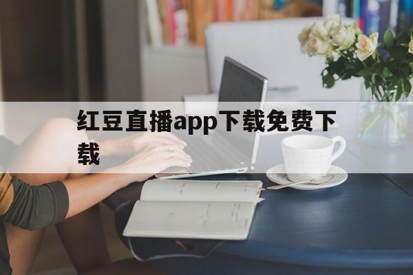 红豆直播app下载免费下载（红豆直播app下载免费下载网站）