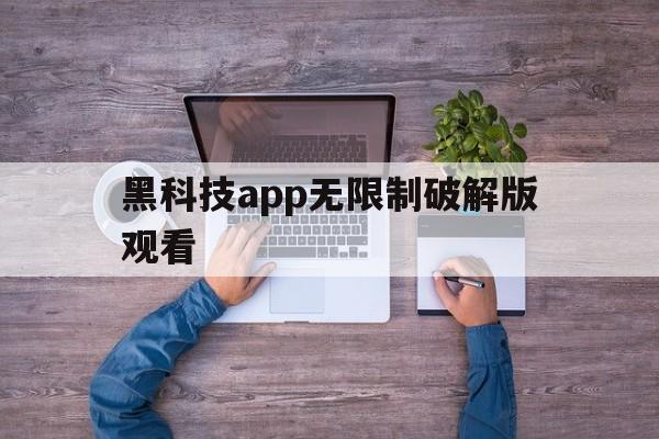 黑科技app无限制破解版观看（黑科技破解看片app）