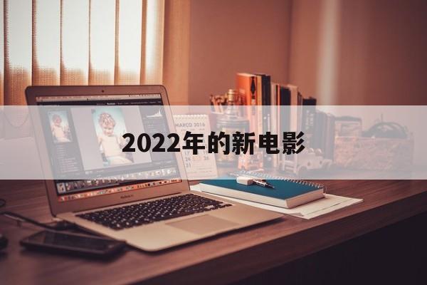 2022年的新电影（2022年的新电影免费关看手机版全）